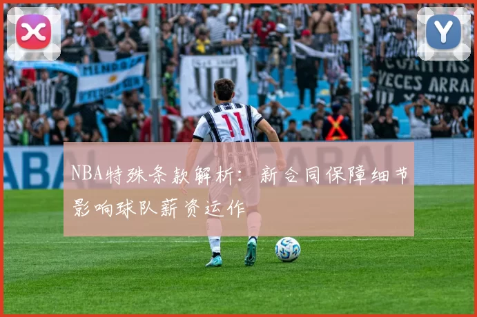 NBA特殊条款解析：新合同保障细节影响球队薪资运作