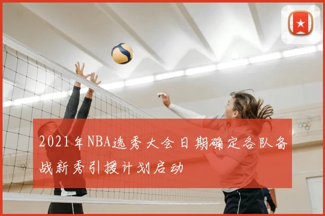 2021年NBA选秀大会日期确定各队备战新秀引援计划启动