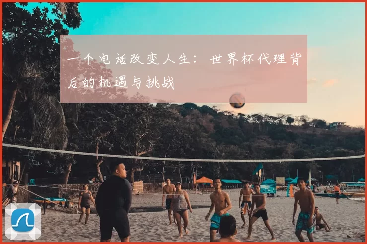 一个电话改变人生：世界杯代理背后的机遇与挑战