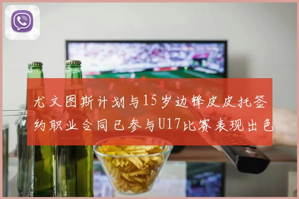 尤文图斯计划与15岁边锋皮皮托签约职业合同已参与U17比赛表现出色