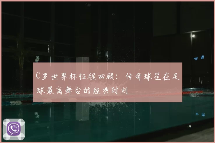 C罗世界杯征程回顾：传奇球星在足球最高舞台的经典时刻