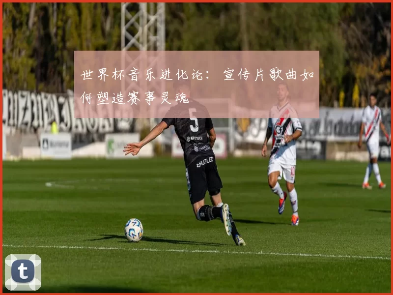 世界杯音乐进化论：宣传片歌曲如何塑造赛事灵魂