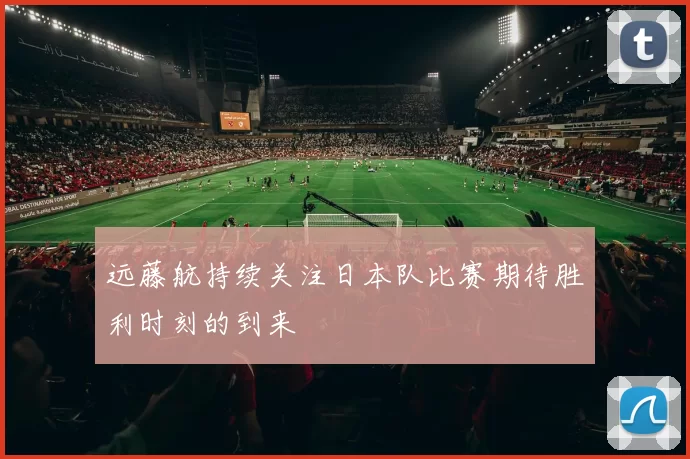远藤航持续关注日本队比赛期待胜利时刻的到来