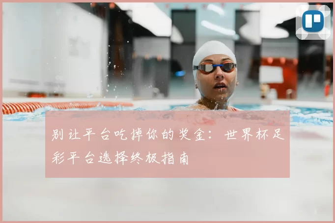 别让平台吃掉你的奖金：世界杯足彩平台选择终极指南
