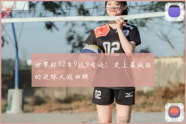 世界杯02年9比9奇迹:史上最疯狂的进球大战回顾
