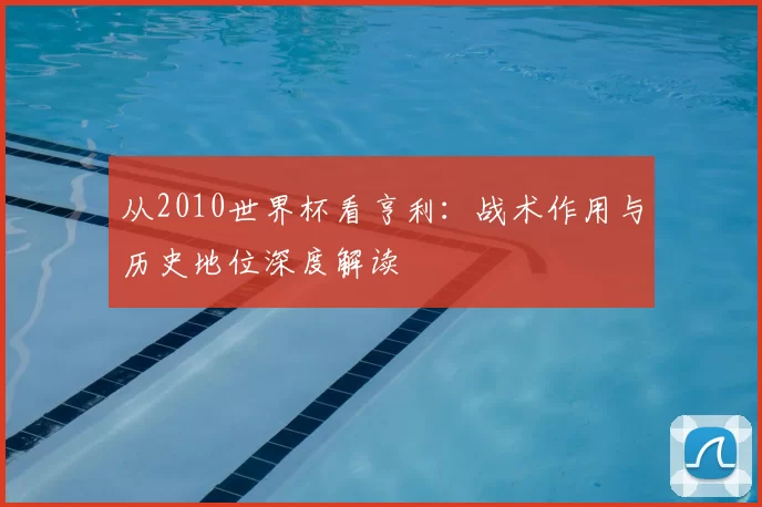 从2010世界杯看亨利：战术作用与历史地位深度解读
