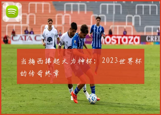 当梅西捧起大力神杯：2023世界杯的传奇终章