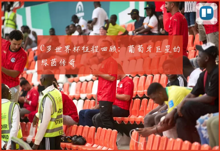C罗世界杯征程回顾：葡萄牙巨星的绿茵传奇