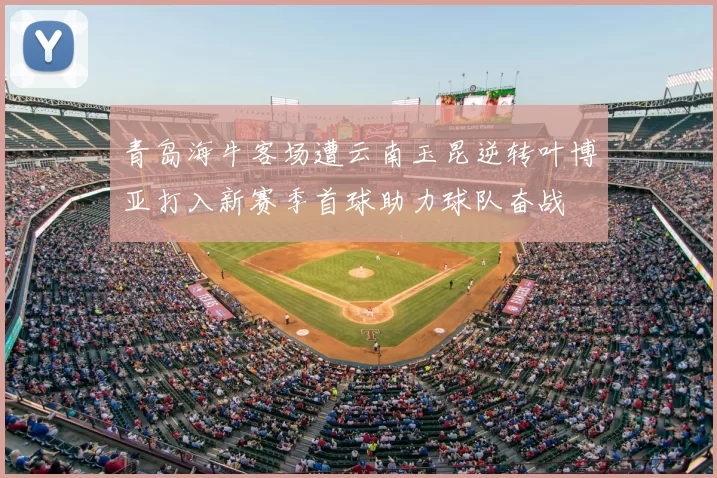 青岛海牛客场遭云南玉昆逆转叶博亚打入新赛季首球助力球队奋战