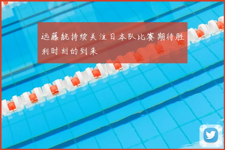 远藤航持续关注日本队比赛期待胜利时刻的到来