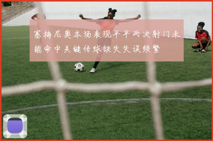 塞梅尼奥本场表现平平两次射门未能命中关键传球缺失失误频繁