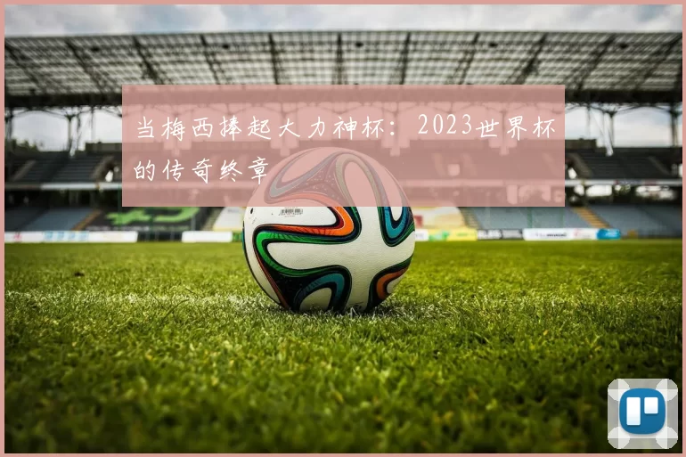 当梅西捧起大力神杯:2023世界杯的传奇终章