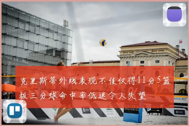 克里斯蒂外线表现不佳仅得11分5篮板三分球命中率低迷令人失望