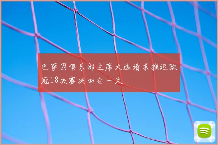 巴萨因俱乐部主席大选请求推迟欧冠18决赛次回合一天