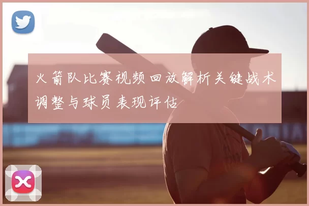 火箭队比赛视频回放解析关键战术调整与球员表现评估