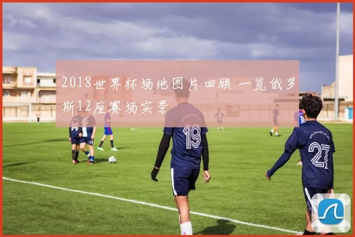 2018世界杯场地图片回顾 一览俄罗斯12座赛场实景