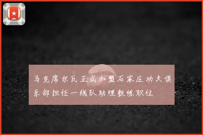 马克席尔瓦正式加盟石家庄功夫俱乐部担任一线队助理教练职位