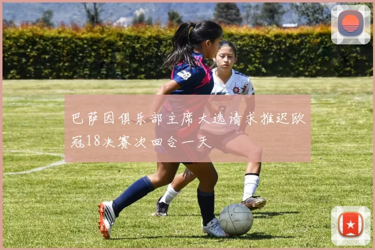 巴萨因俱乐部主席大选请求推迟欧冠18决赛次回合一天