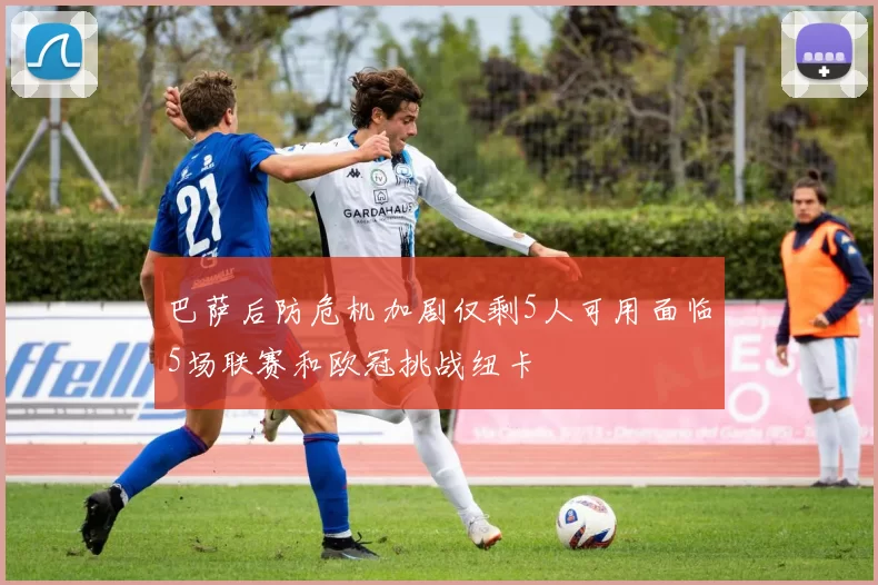 巴萨后防危机加剧仅剩5人可用面临5场联赛和欧冠挑战纽卡