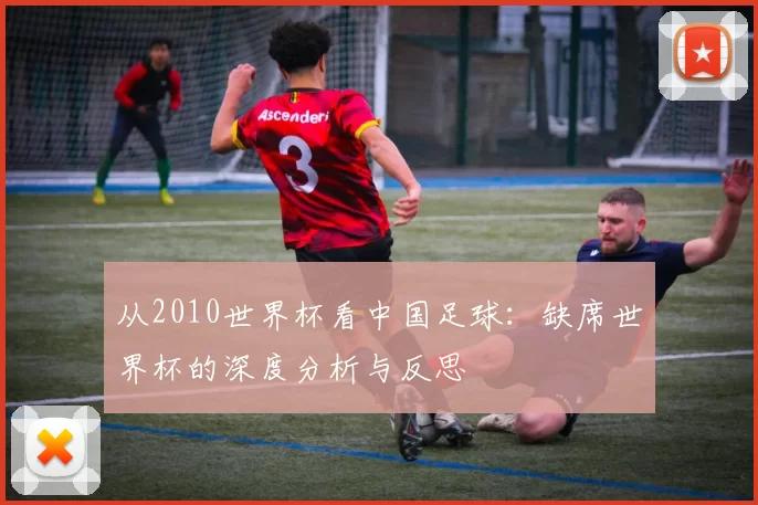 从2010世界杯看中国足球:缺席世界杯的深度分析与反思