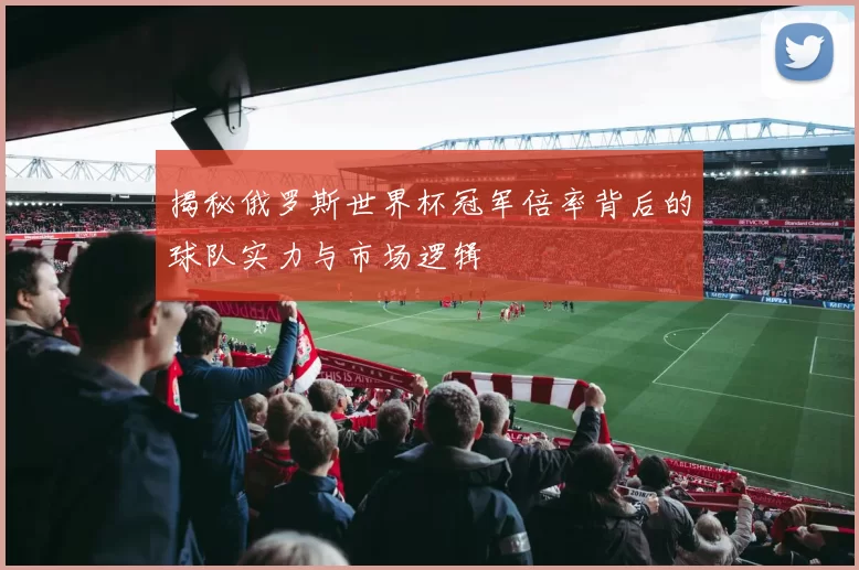 揭秘俄罗斯世界杯冠军倍率背后的球队实力与市场逻辑