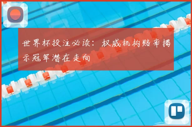 世界杯投注必读:权威机构赔率揭示冠军潜在走向