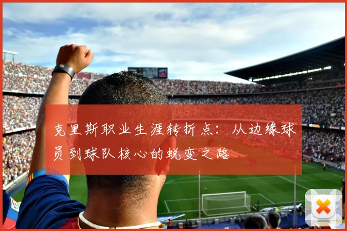 克里斯职业生涯转折点：从边缘球员到球队核心的蜕变之路