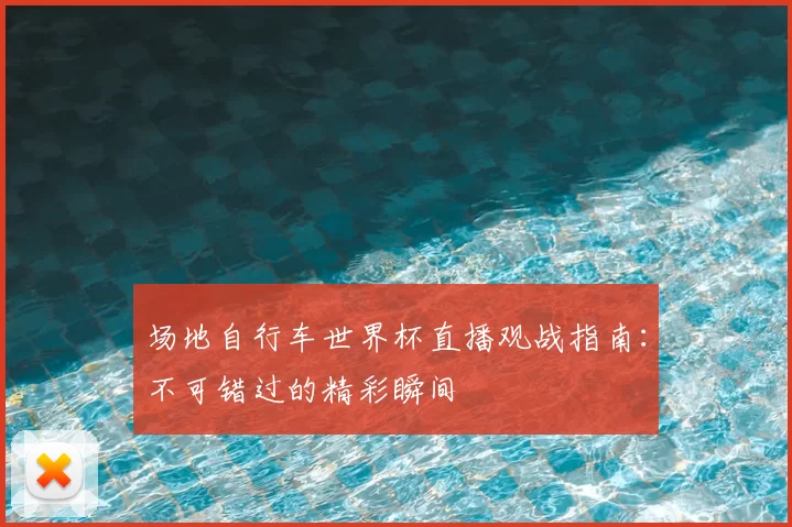 场地自行车世界杯直播观战指南：不可错过的精彩瞬间
