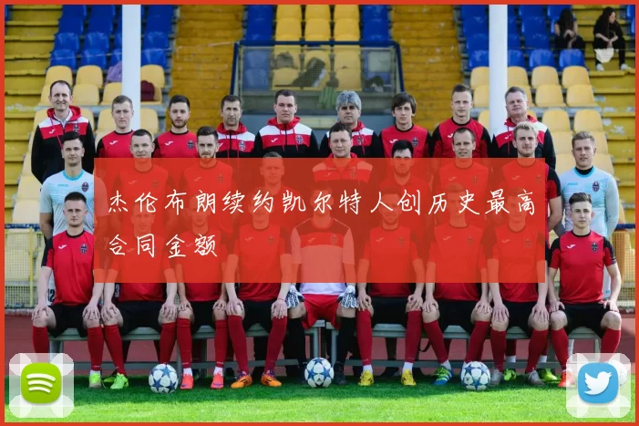 杰伦布朗续约凯尔特人创历史最高合同金额