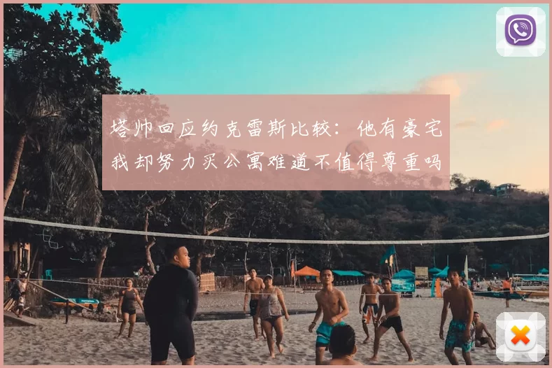 塔帅回应约克雷斯比较:他有豪宅我却努力买公寓难道不值得尊重吗
