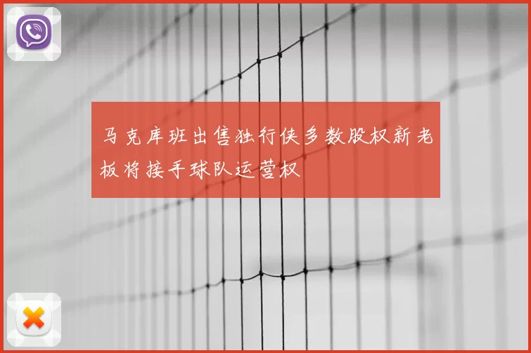 马克库班出售独行侠多数股权新老板将接手球队运营权
