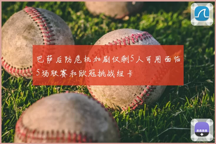 巴萨后防危机加剧仅剩5人可用面临5场联赛和欧冠挑战纽卡