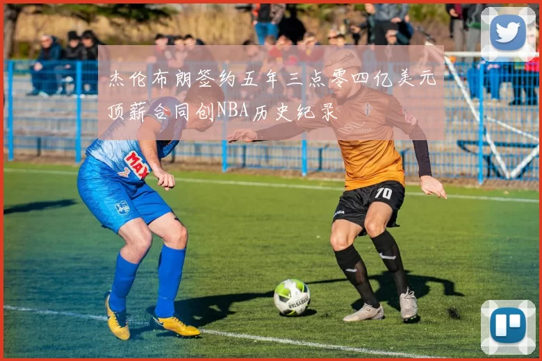 杰伦布朗签约五年三点零四亿美元顶薪合同创NBA历史纪录