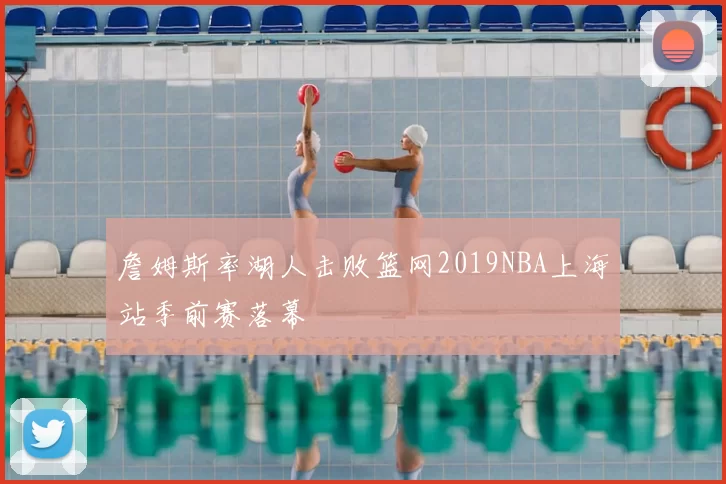 詹姆斯率湖人击败篮网2019NBA上海站季前赛落幕