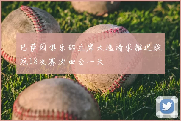 巴萨因俱乐部主席大选请求推迟欧冠18决赛次回合一天
