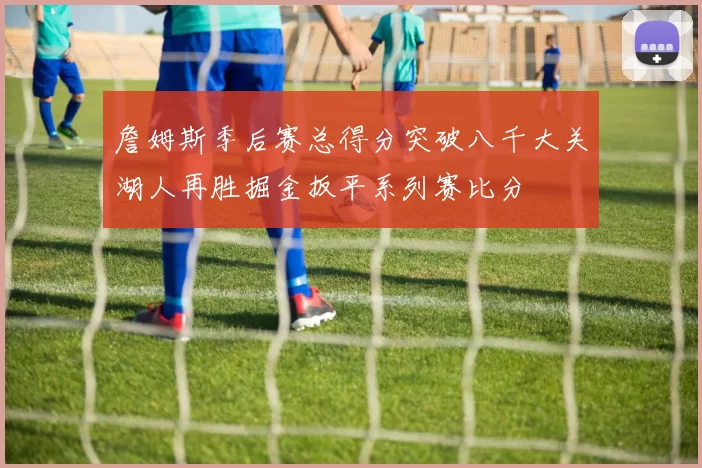 詹姆斯季后赛总得分突破八千大关湖人再胜掘金扳平系列赛比分