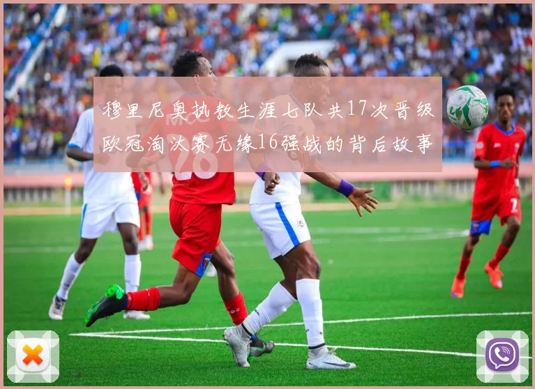 穆里尼奥执教生涯七队共17次晋级欧冠淘汰赛无缘16强战的背后故事