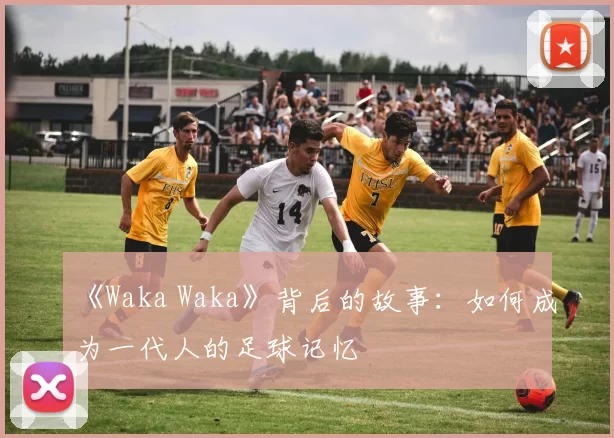 《Waka Waka》背后的故事：如何成为一代人的足球记忆