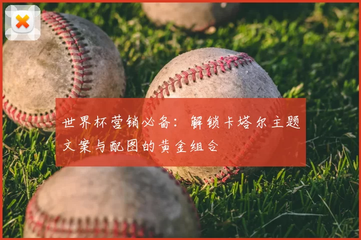 世界杯营销必备:解锁卡塔尔主题文案与配图的黄金组合