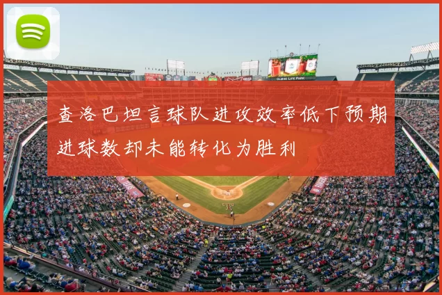 查洛巴坦言球队进攻效率低下预期进球数却未能转化为胜利