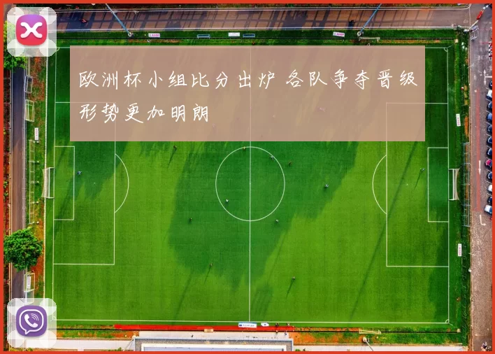 欧洲杯小组比分出炉 各队争夺晋级形势更加明朗