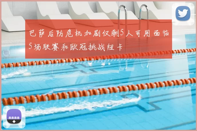 巴萨后防危机加剧仅剩5人可用面临5场联赛和欧冠挑战纽卡