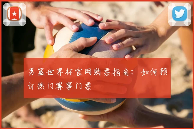 男篮世界杯官网购票指南:如何预订热门赛事门票