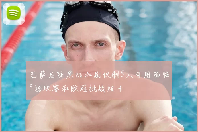 巴萨后防危机加剧仅剩5人可用面临5场联赛和欧冠挑战纽卡