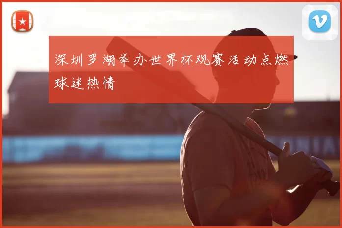 深圳罗湖举办世界杯观赛活动点燃球迷热情