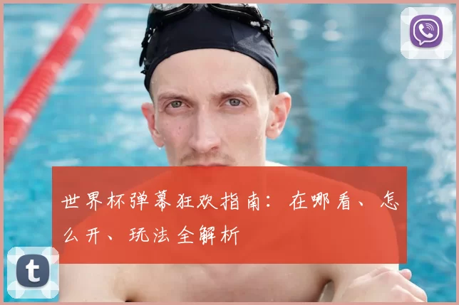 世界杯弹幕狂欢指南:在哪看、怎么开、玩法全解析