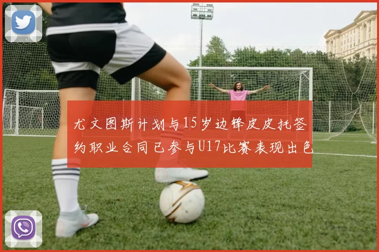 尤文图斯计划与15岁边锋皮皮托签约职业合同已参与U17比赛表现出色