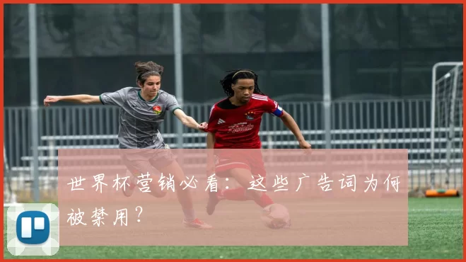 世界杯营销必看：这些广告词为何被禁用？