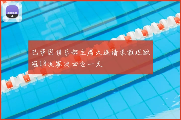 巴萨因俱乐部主席大选请求推迟欧冠18决赛次回合一天
