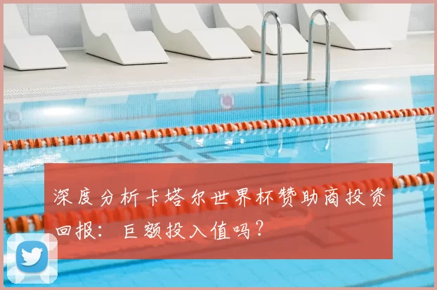 深度分析卡塔尔世界杯赞助商投资回报：巨额投入值吗？